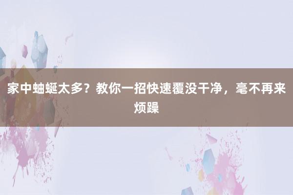 家中蚰蜒太多？教你一招快速覆没干净，毫不再来烦躁